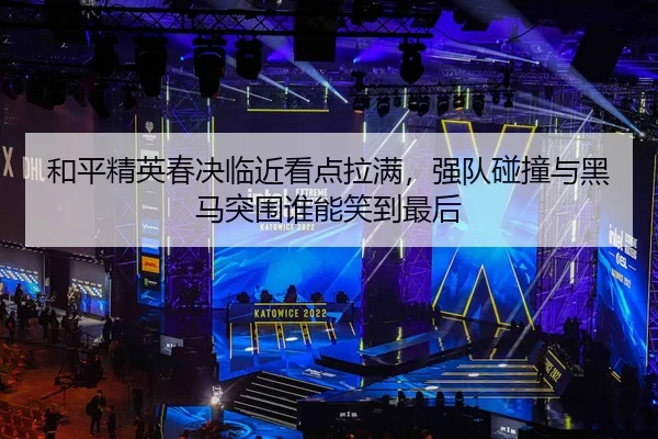 和平精英春决临近看点拉满，强队碰撞与黑马突围谁能笑到最后 | maiqiuzhan